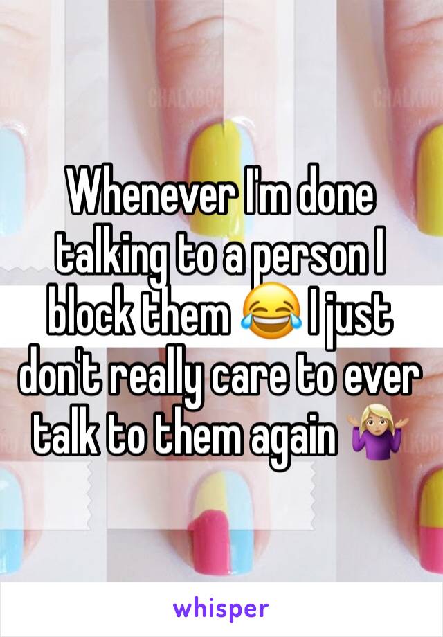 Whenever I'm done talking to a person I block them 😂 I just don't really care to ever talk to them again 🤷🏼‍♀️