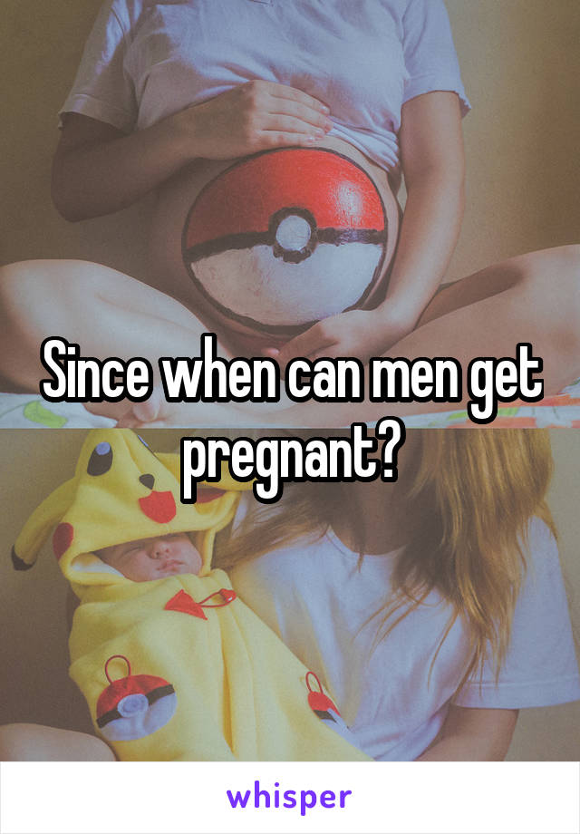 Since when can men get pregnant?