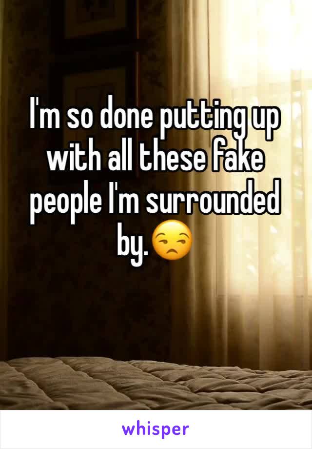 I'm so done putting up with all these fake people I'm surrounded by.😒