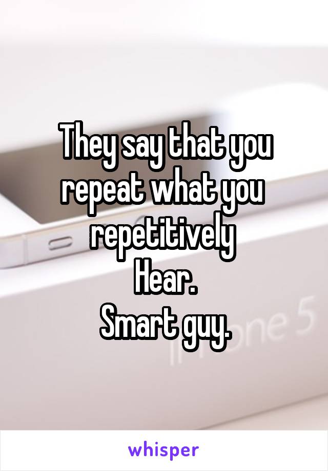 They say that you repeat what you  repetitively 
Hear.
Smart guy.