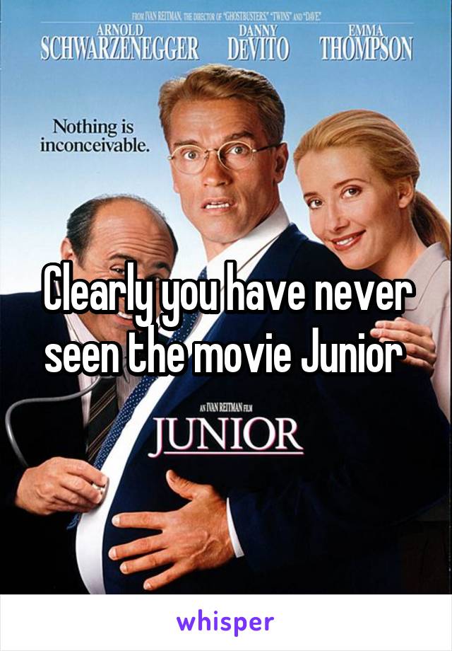 Clearly you have never seen the movie Junior 