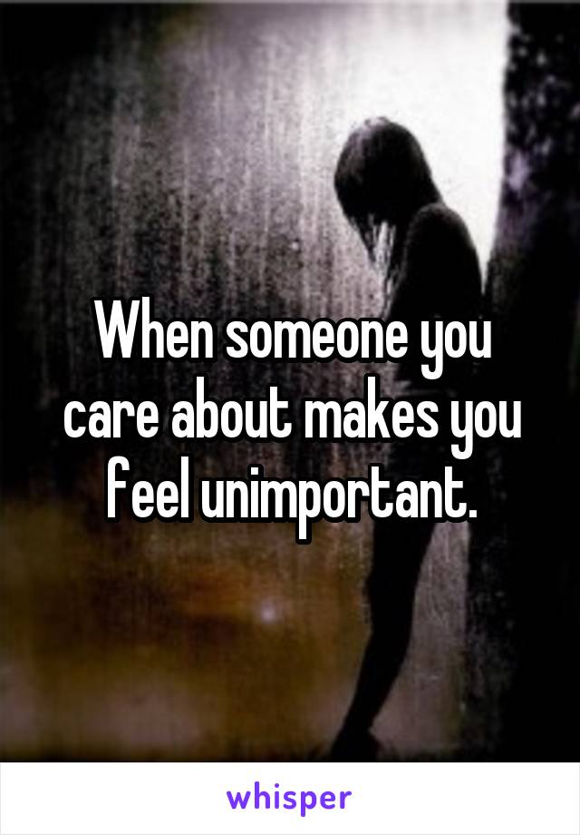 When someone you care about makes you feel unimportant.