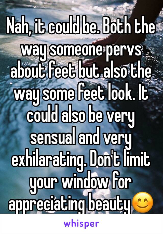 Nah, it could be. Both the way someone pervs about feet but also the way some feet look. It could also be very sensual and very exhilarating. Don't limit your window for appreciating beauty😊