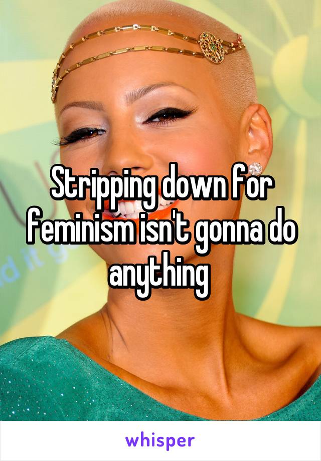 Stripping down for feminism isn't gonna do anything 