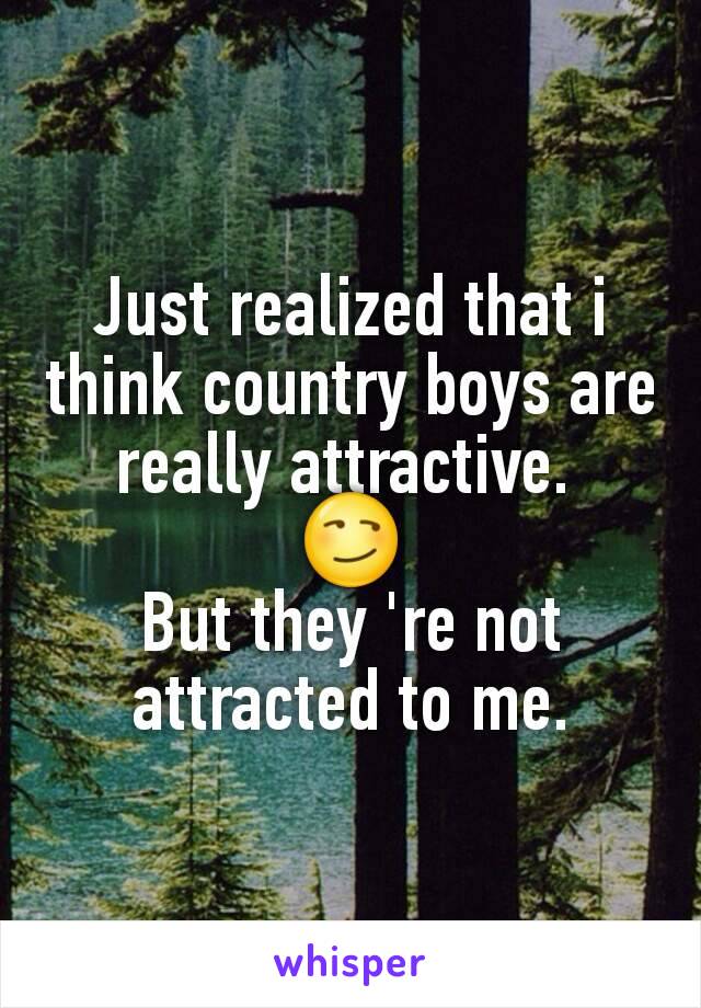 Just realized that i think country boys are really attractive. 
😏
But they 're not attracted to me.