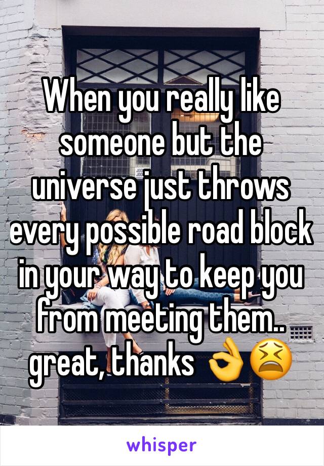 When you really like someone but the universe just throws every possible road block in your way to keep you from meeting them.. great, thanks 👌😫