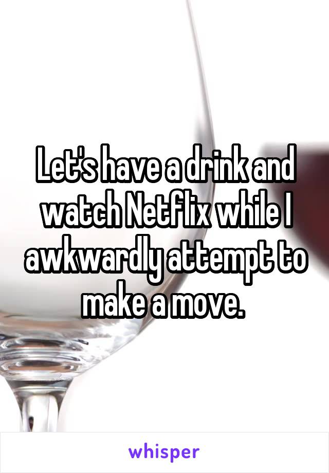 Let's have a drink and watch Netflix while I awkwardly attempt to make a move. 