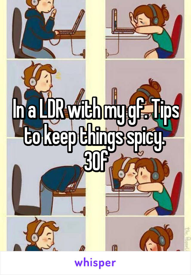 In a LDR with my gf. Tips to keep things spicy. 
30f