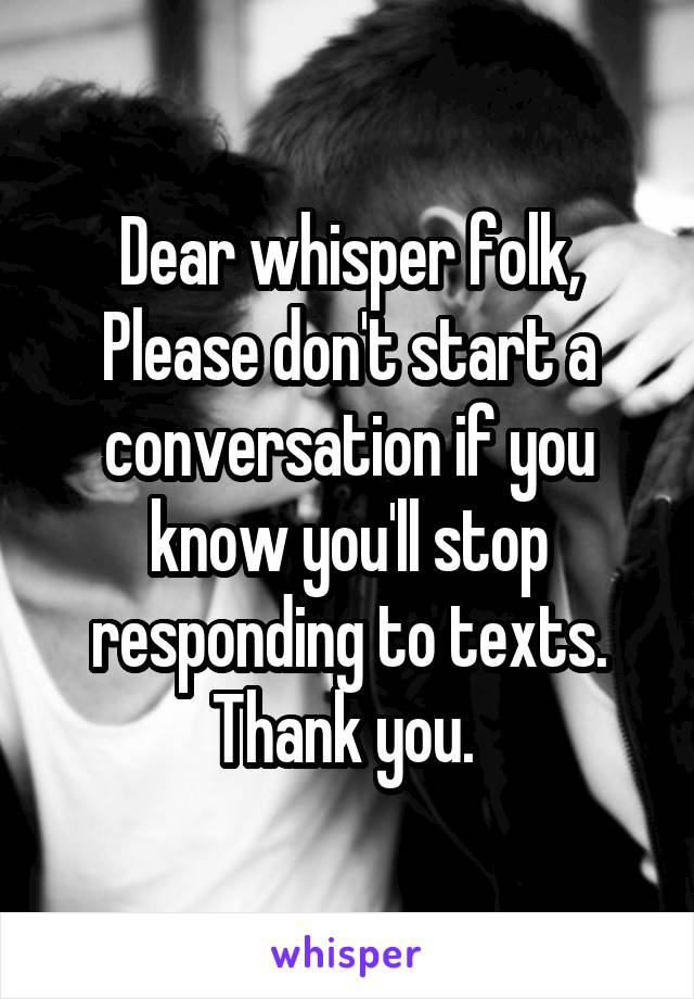 Dear whisper folk,
Please don't start a conversation if you know you'll stop responding to texts. Thank you. 