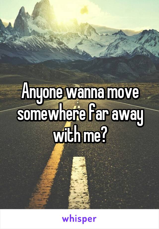 Anyone wanna move somewhere far away with me?