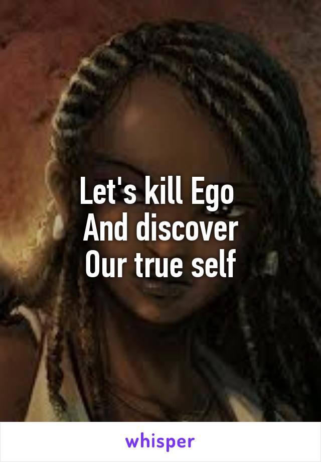 Let's kill Ego 
And discover
Our true self