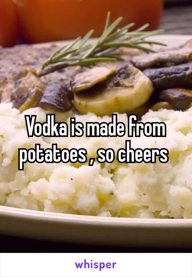 Vodka is made from potatoes​ , so cheers 