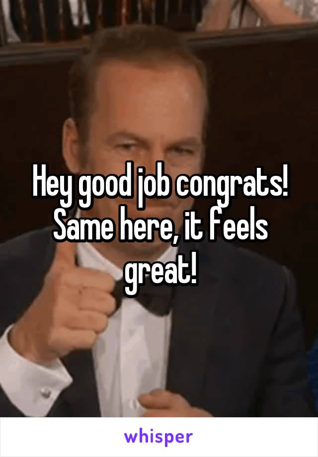 Hey good job congrats! Same here, it feels great!