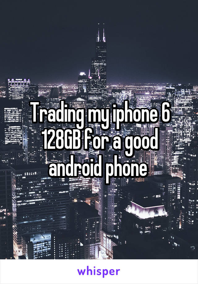 Trading my iphone 6 128GB for a good android phone 