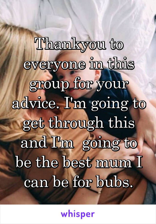 Thankyou to everyone in this group for your advice. I'm going to get through this and I'm  going to be the best mum I can be for bubs.