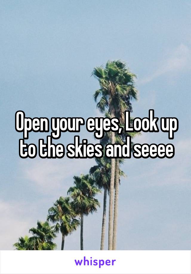 Open your eyes, Look up to the skies and seeee