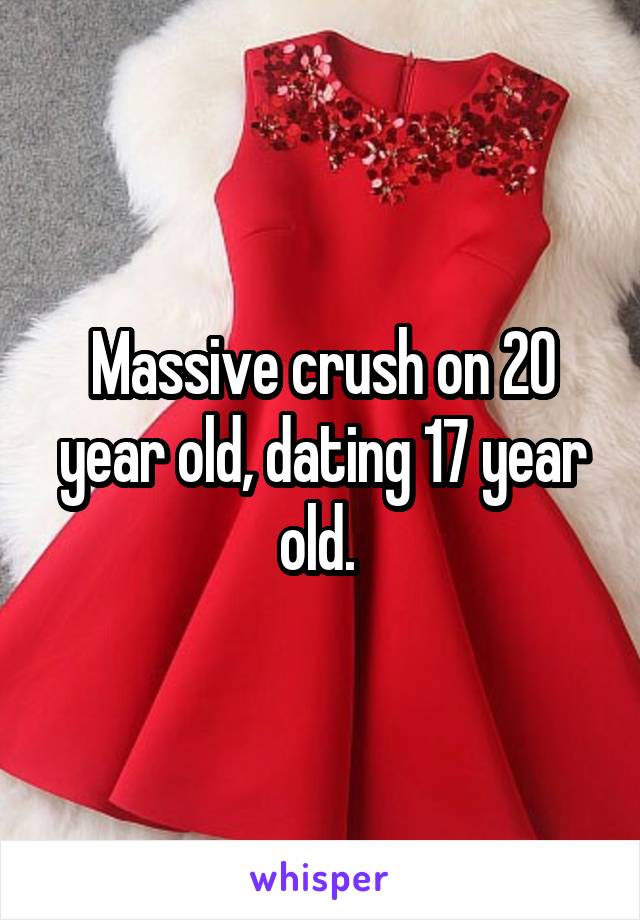 Massive crush on 20 year old, dating 17 year old. 