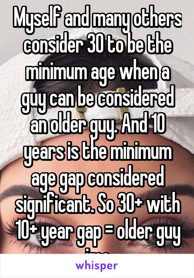 Myself and many others consider 30 to be the minimum age when a guy can be considered an older guy. And 10 years is the minimum age gap considered significant. So 30+ with 10+ year gap = older guy imo