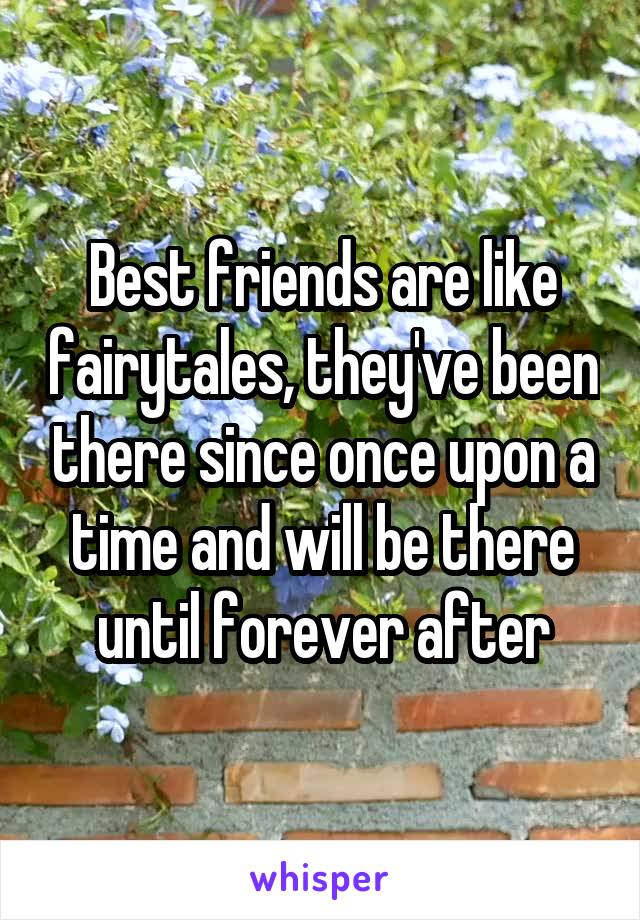 Best friends are like fairytales, they've been there since once upon a time and will be there until forever after