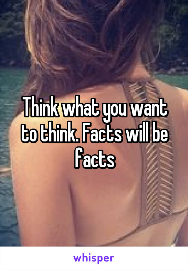 Think what you want to think. Facts will be facts