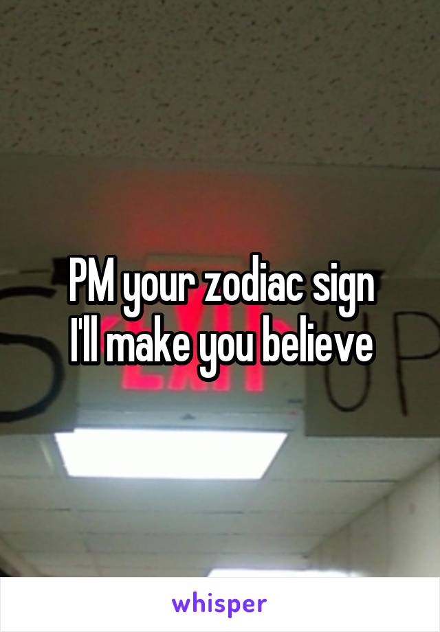 PM your zodiac sign
I'll make you believe