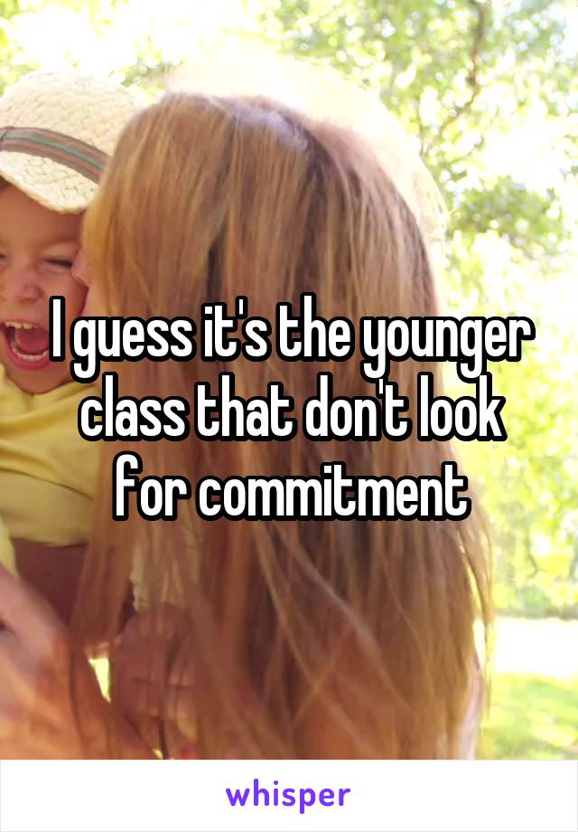 I guess it's the younger class that don't look for commitment