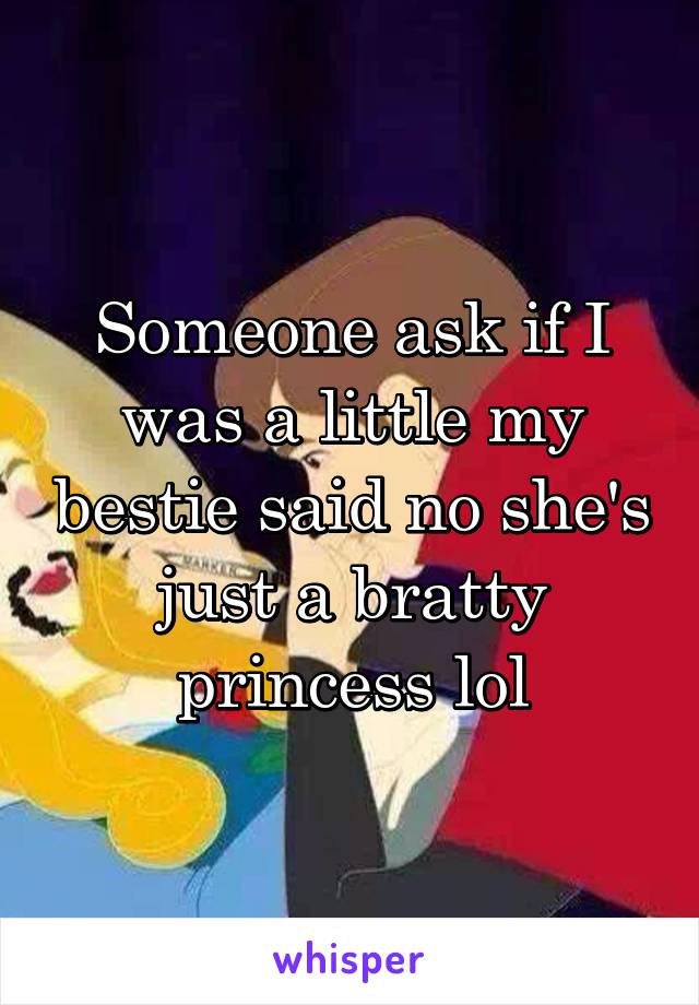 Someone ask if I was a little my bestie said no she's just a bratty princess lol