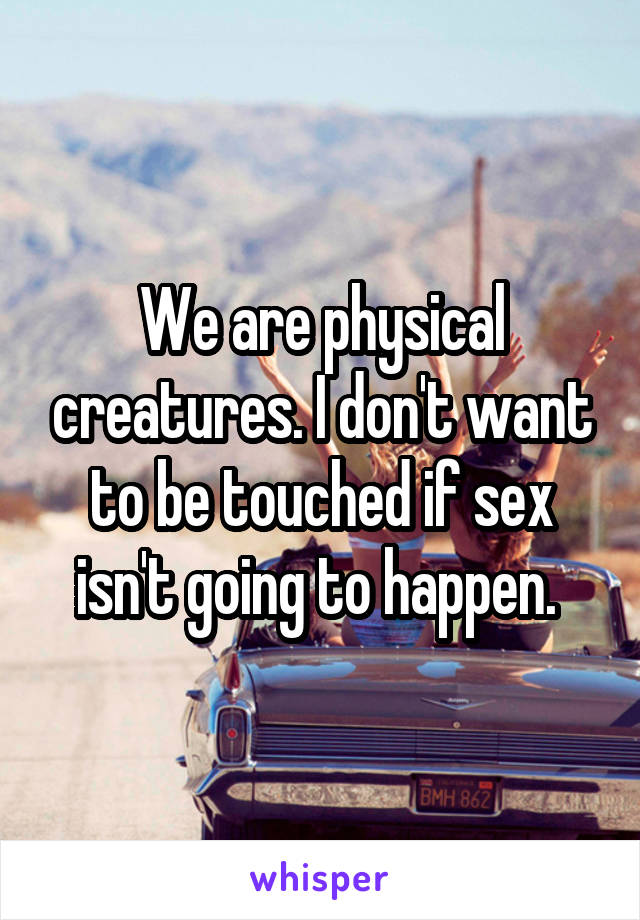 We are physical creatures. I don't want to be touched if sex isn't going to happen. 