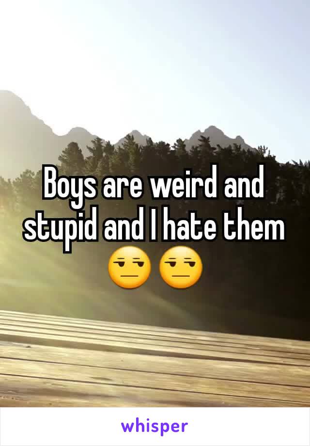 Boys are weird and stupid and I hate them 😒😒