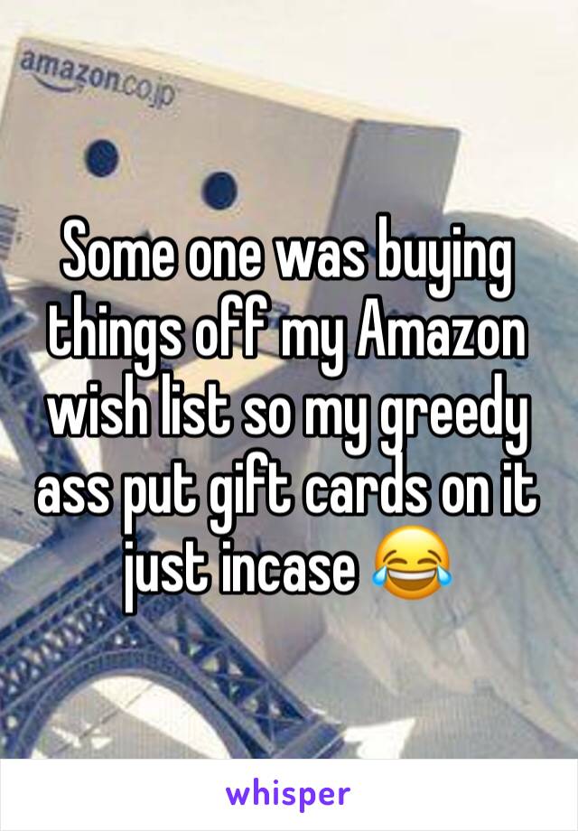 Some one was buying things off my Amazon wish list so my greedy ass put gift cards on it just incase 😂