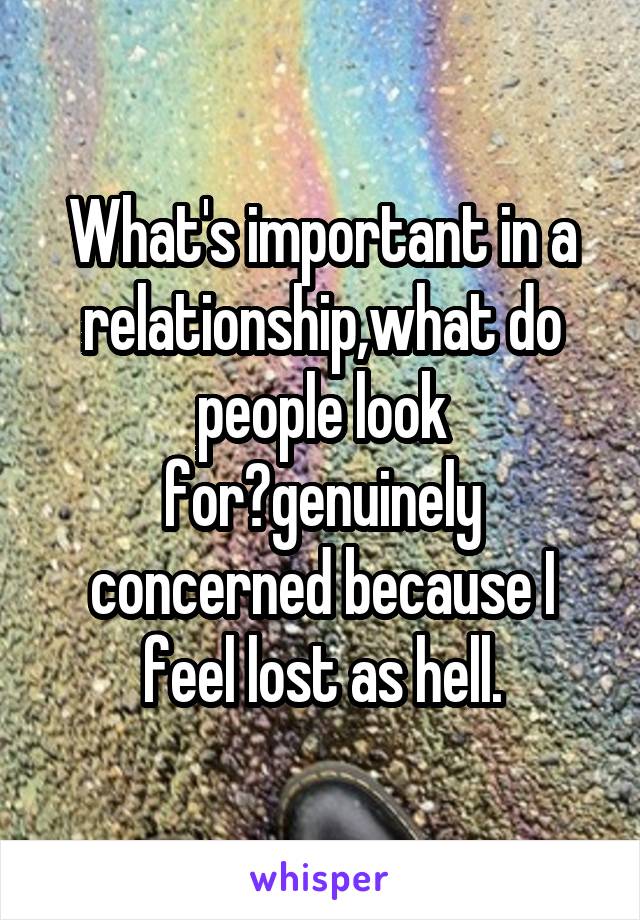 What's important in a relationship,what do people look for?genuinely concerned because I feel lost as hell.