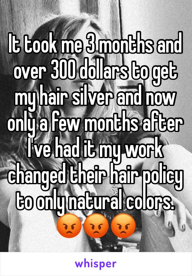 It took me 3 months and over 300 dollars to get my hair silver and now only a few months after I've had it my work changed their hair policy to only natural colors. 😡😡😡