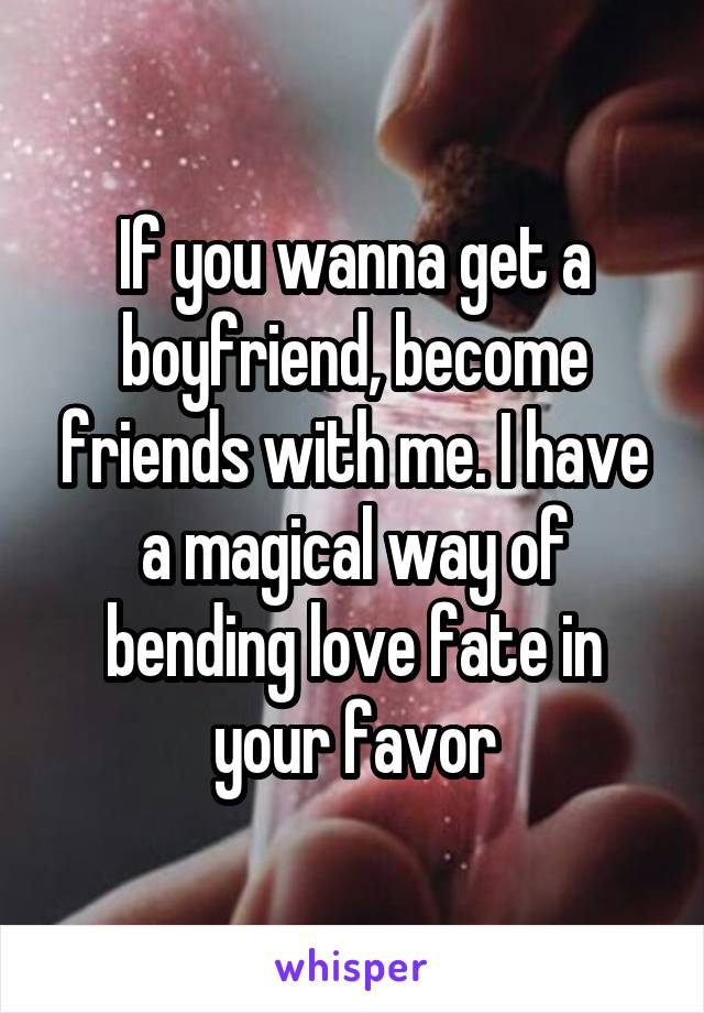 If you wanna get a boyfriend, become friends with me. I have a magical way of bending love fate in your favor