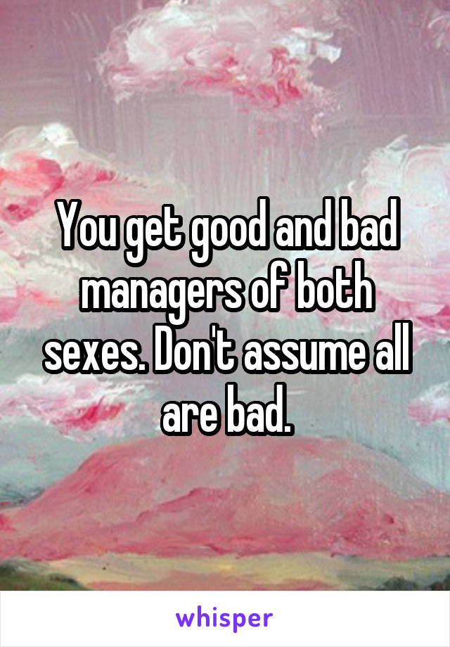 You get good and bad managers of both sexes. Don't assume all are bad.