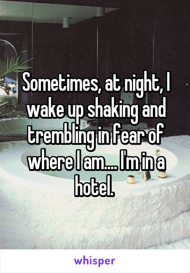 Sometimes, at night, I wake up shaking and trembling in fear of where I am.... I'm in a hotel. 