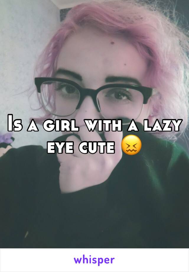 Is a girl with a lazy eye cute 😖