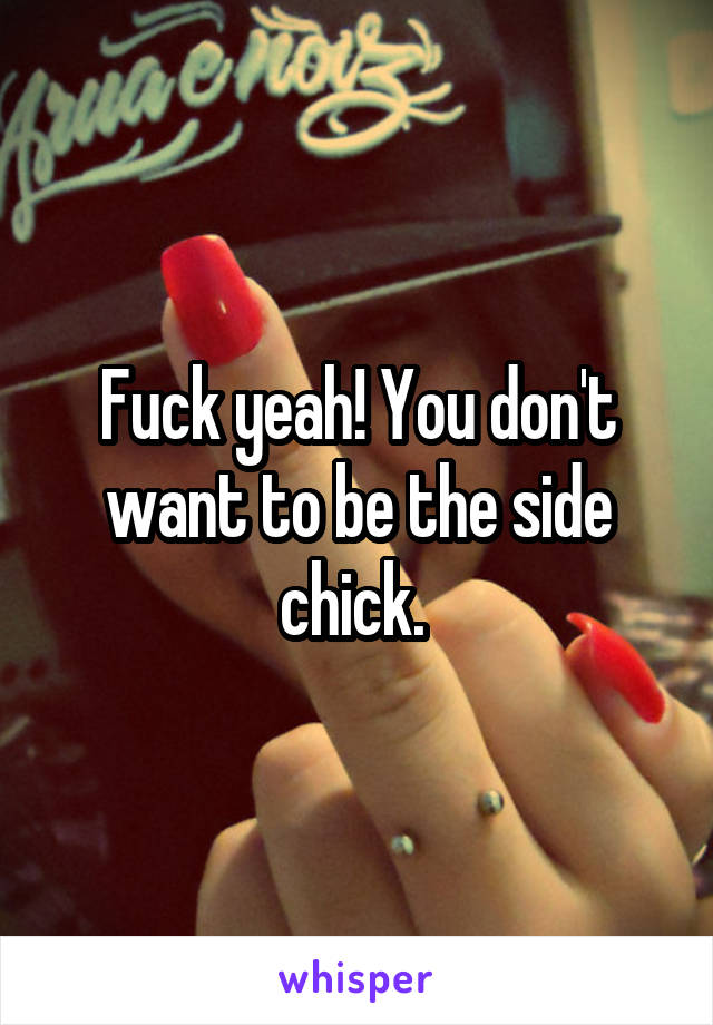 Fuck yeah! You don't want to be the side chick. 