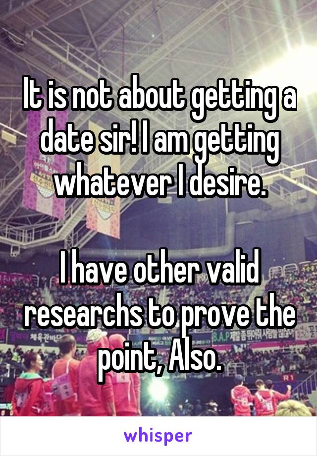 It is not about getting a date sir! I am getting whatever I desire.

I have other valid researchs to prove the point, Also.