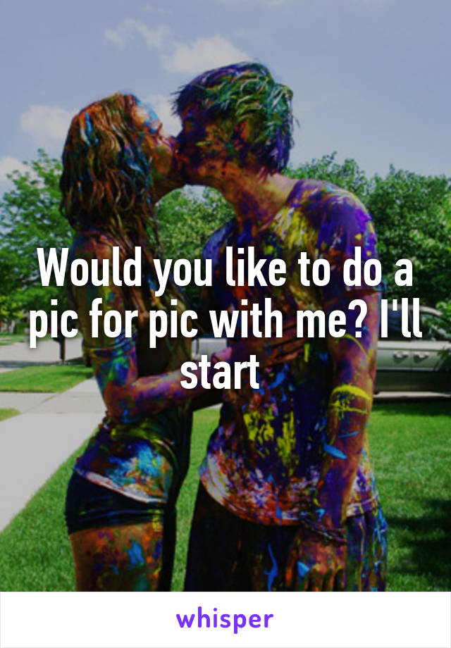  Would you like to do a pic for pic with me? I'll start 