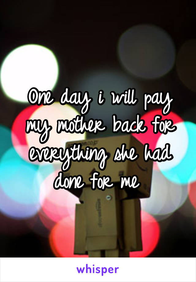 One day i will pay my mother back for everything she had done for me 