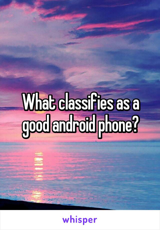 What classifies as a good android phone?