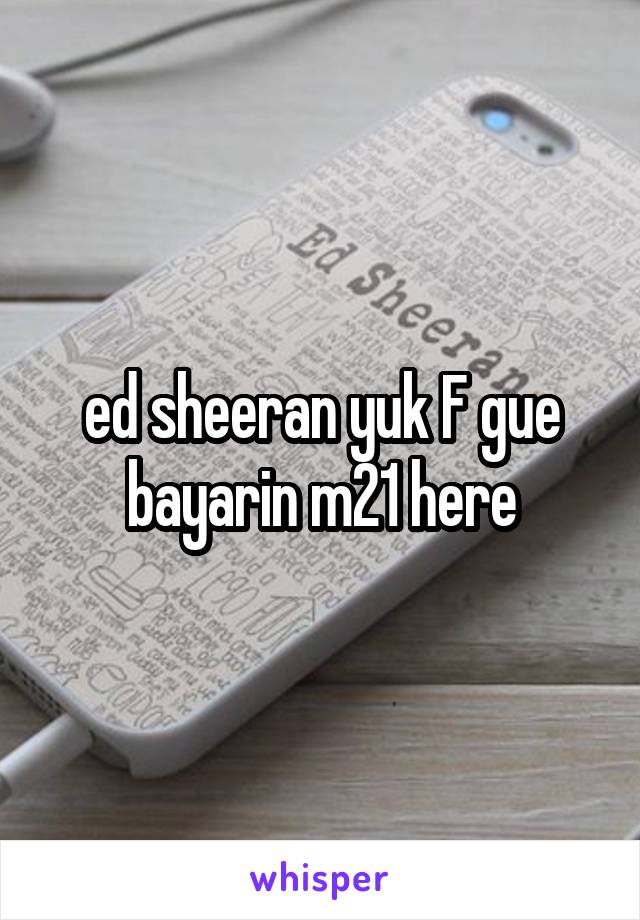 ed sheeran yuk F gue bayarin m21 here