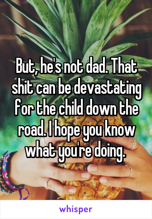 But, he's not dad. That shit can be devastating for the child down the road. I hope you know what you're doing. 