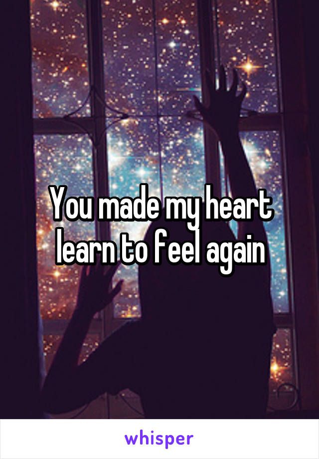 You made my heart learn to feel again