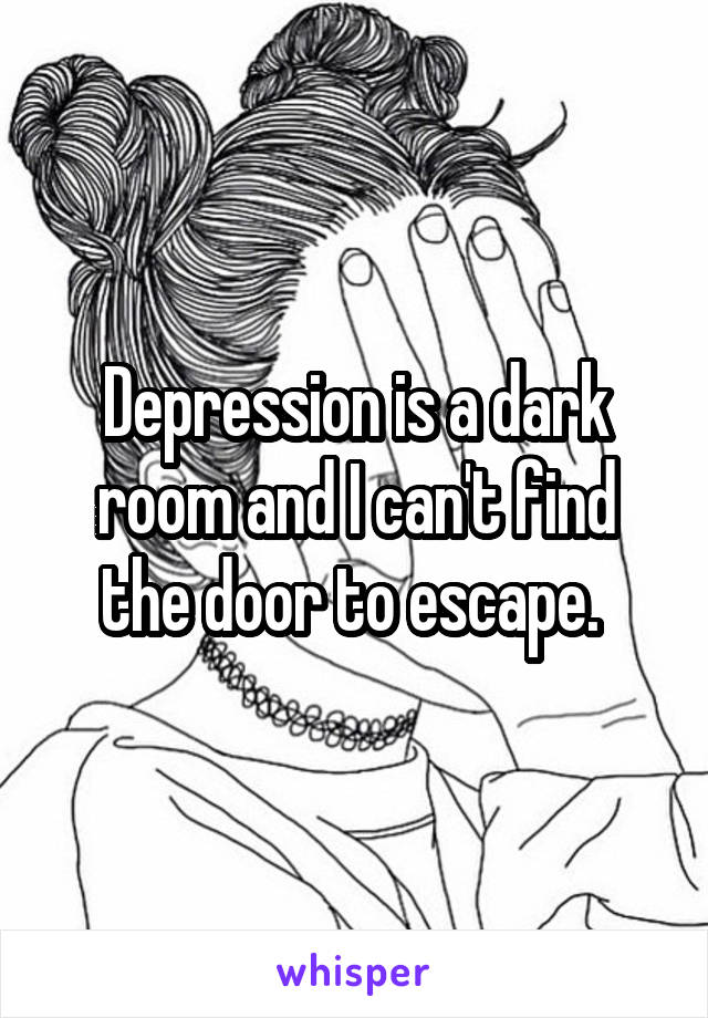 Depression is a dark room and I can't find the door to escape. 