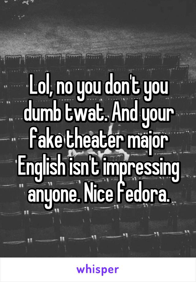 Lol, no you don't you dumb twat. And your fake theater major English isn't impressing anyone. Nice fedora.