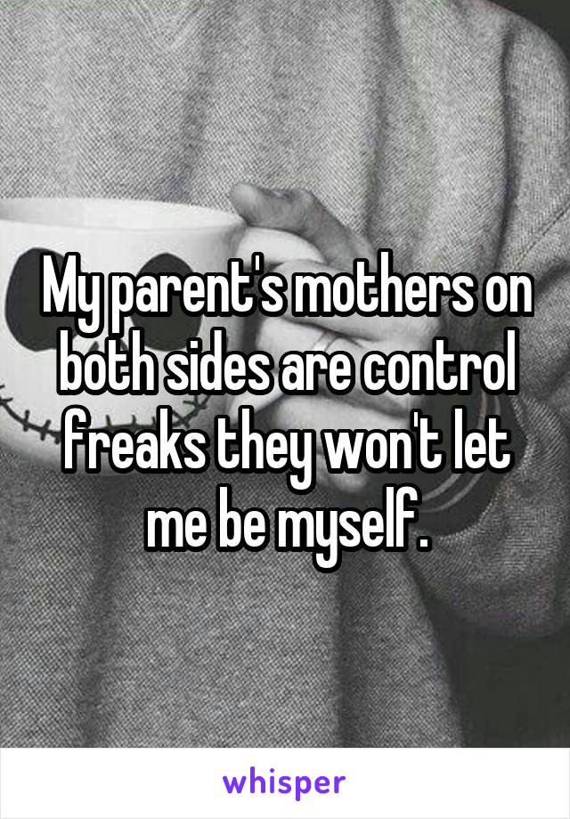 My parent's mothers on both sides are control freaks they won't let me be myself.