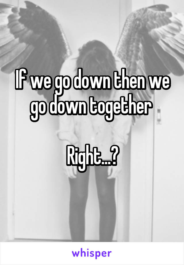 If we go down then we go down together 

Right...?
