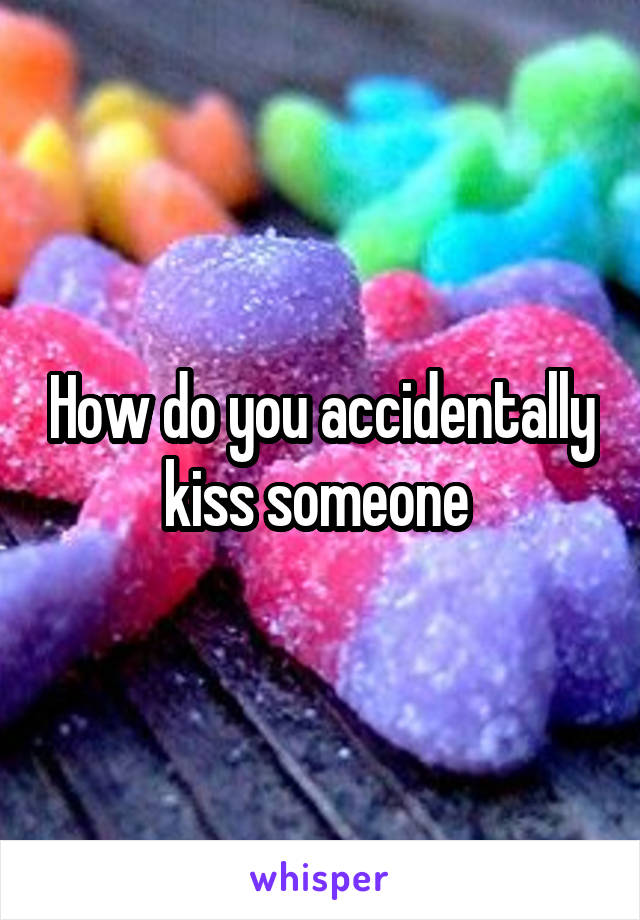 How do you accidentally kiss someone 