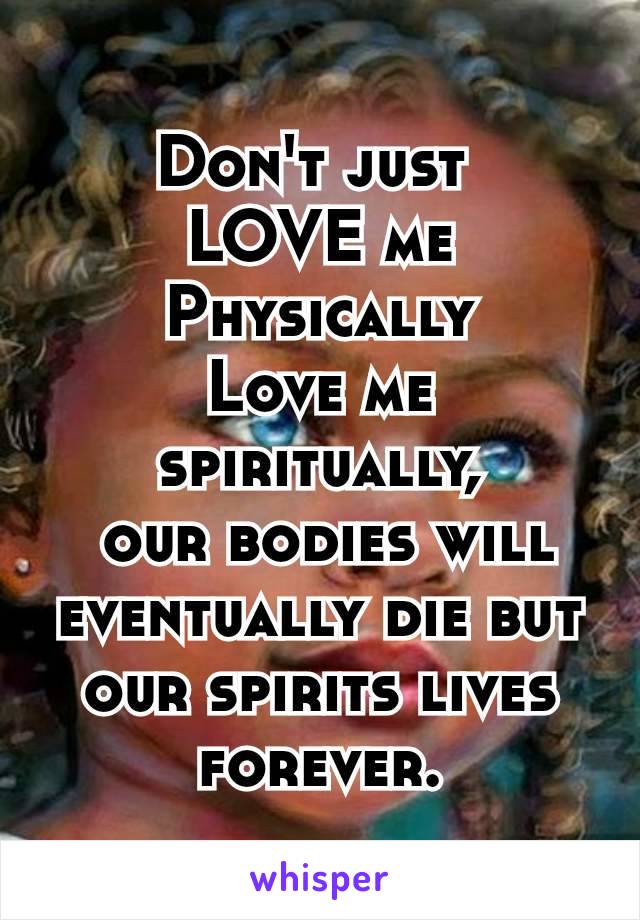 Don't just 
LOVE me
Physically
Love me spiritually,
 our bodies will eventually die but our spirits lives​ forever.